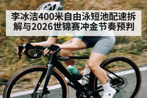 李冰洁400米自由泳短池配速拆解与2026世锦赛冲金节奏预判（kaiyun）