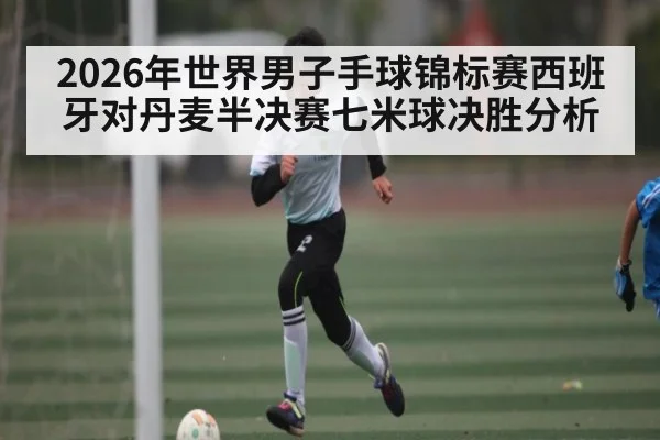 2026年世界男子手球锦标赛西班牙对丹麦半决赛七米球决胜分析（kaiyun）