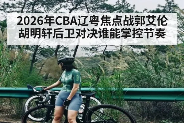 2026年CBA辽粤焦点战郭艾伦胡明轩后卫对决谁能掌控节奏（kaiyun）