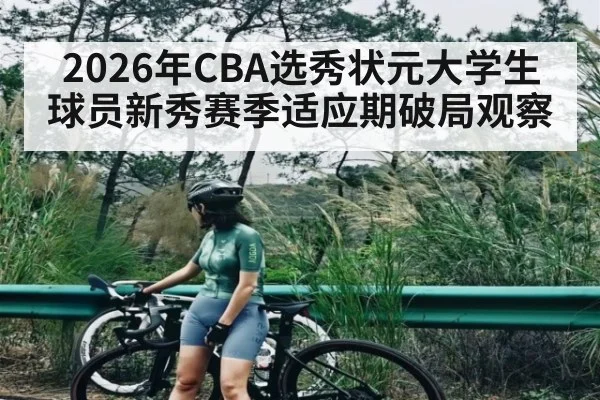2026年CBA选秀状元大学生球员新秀赛季适应期破局观察（kaiyun）
