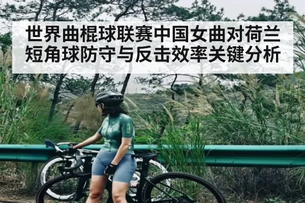 世界曲棍球联赛中国女曲对荷兰短角球防守与反击效率关键分析（kaiyun）